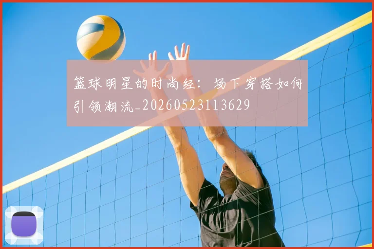 篮球明星的时尚经：场下穿搭如何引领潮流_20260523113629