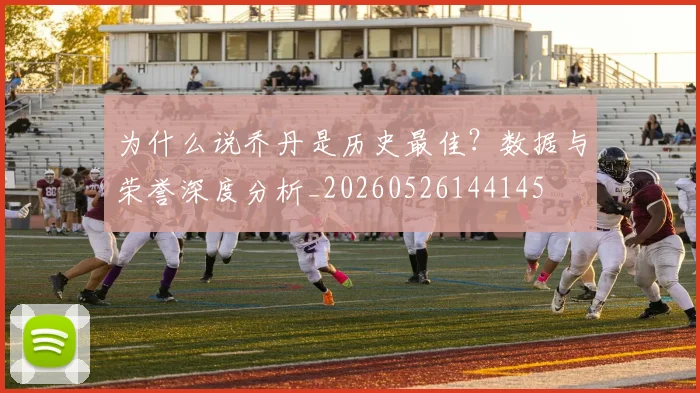 为什么说乔丹是历史最佳?数据与荣誉深度分析_20260526144145