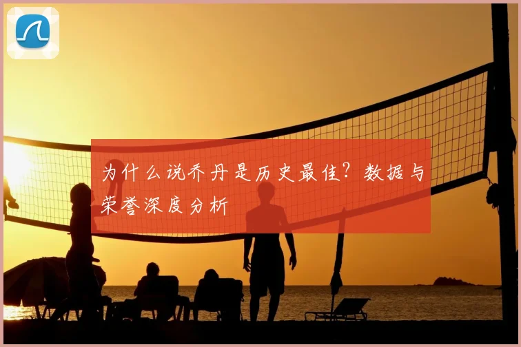 为什么说乔丹是历史最佳？数据与荣誉深度分析