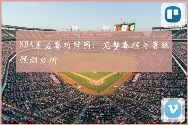NBA季后赛对阵图:完整赛程与晋级预测分析