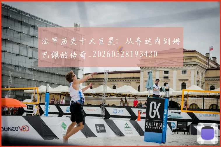 法甲历史十大巨星:从齐达内到姆巴佩的传奇_20260528193430