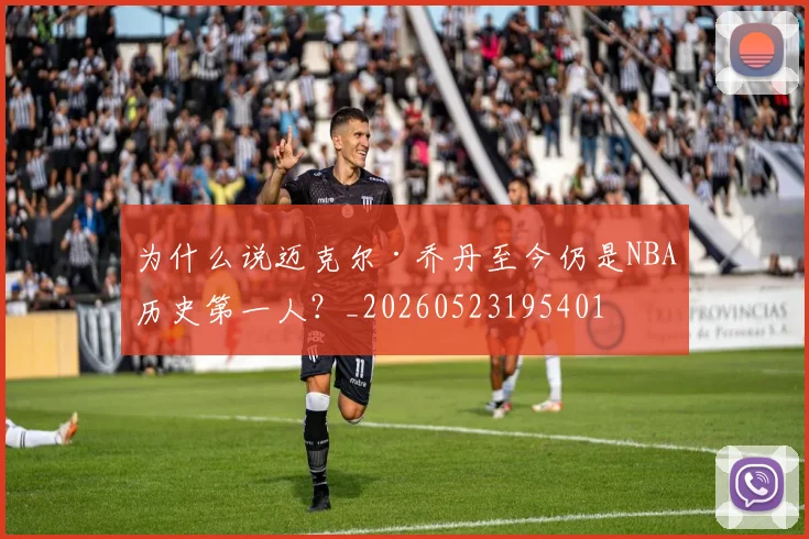 为什么说迈克尔·乔丹至今仍是NBA历史第一人？_20260523195401