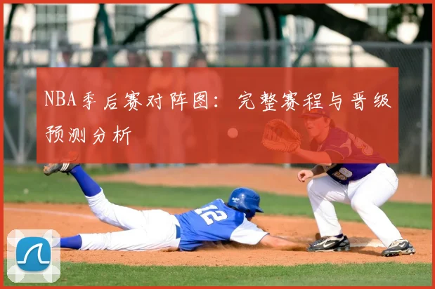 NBA季后赛对阵图:完整赛程与晋级预测分析