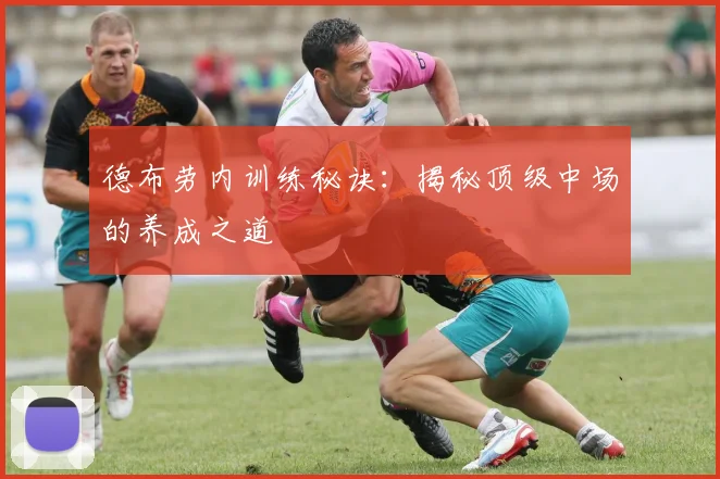 德布劳内训练秘诀:揭秘顶级中场的养成之道