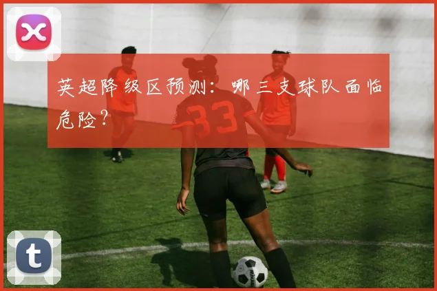 英超降级区预测：哪三支球队面临危险？
