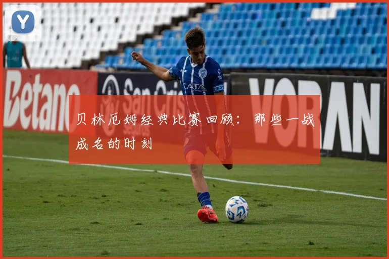 贝林厄姆经典比赛回顾：那些一战成名的时刻