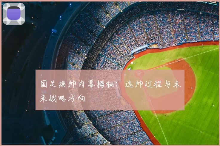 国足换帅内幕揭秘:选帅过程与未来战略方向