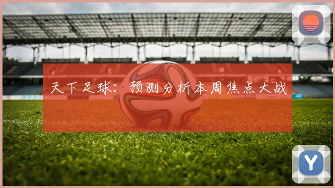 天下足球：预测分析本周焦点大战
