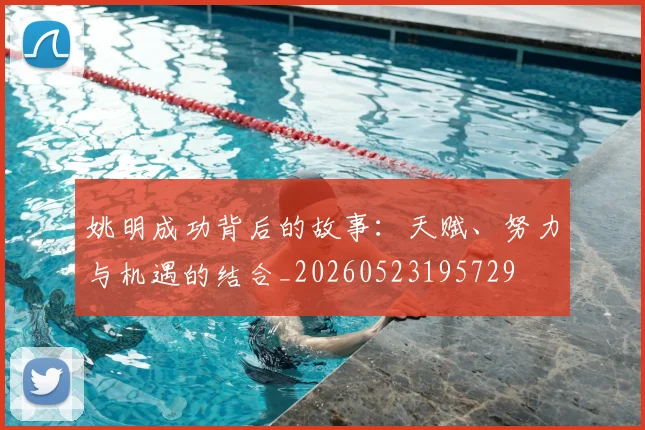 姚明成功背后的故事：天赋、努力与机遇的结合_20260523195729