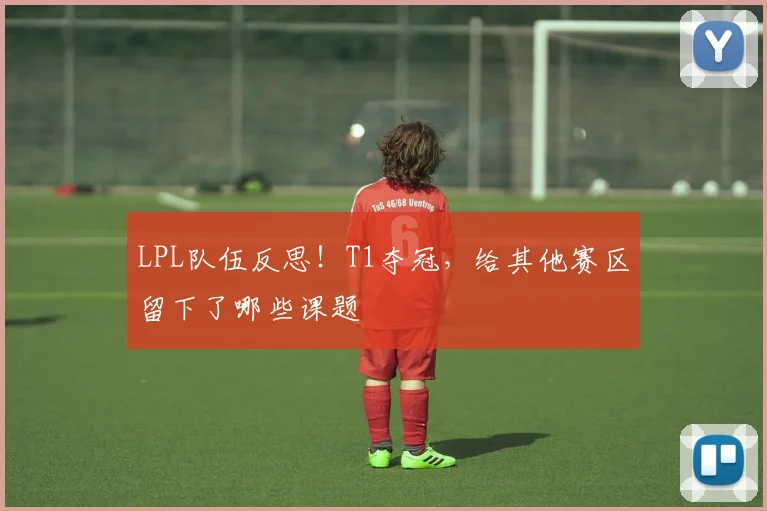 LPL队伍反思!T1夺冠,给其他赛区留下了哪些课题