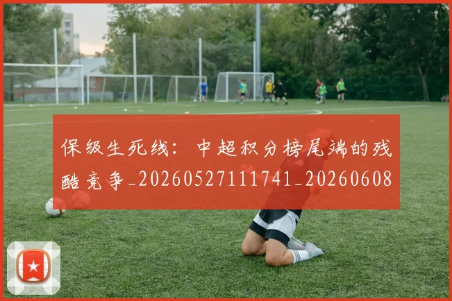 保级生死线：中超积分榜尾端的残酷竞争_20260527111741_20260608142546