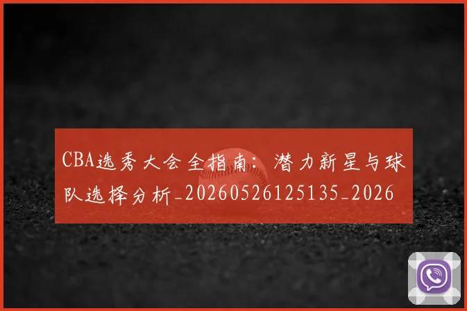 CBA选秀大会全指南：潜力新星与球队选择分析_20260526125135_20260606165313