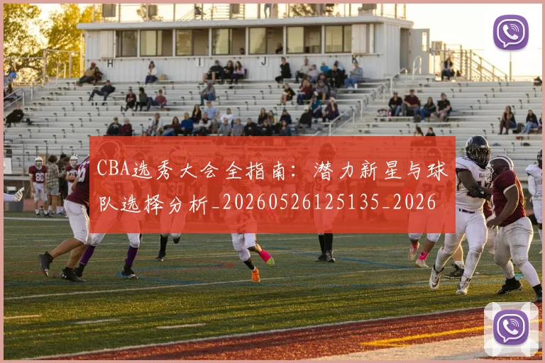 CBA选秀大会全指南：潜力新星与球队选择分析_20260526125135_20260606165313