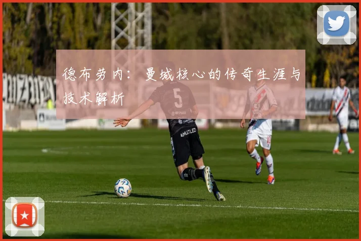 德布劳内:曼城核心的传奇生涯与技术解析