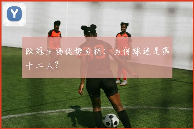 欧冠主场优势分析：为何球迷是第十二人？