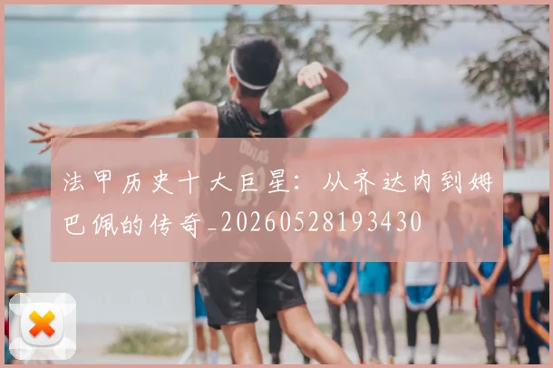 法甲历史十大巨星：从齐达内到姆巴佩的传奇_20260528193430