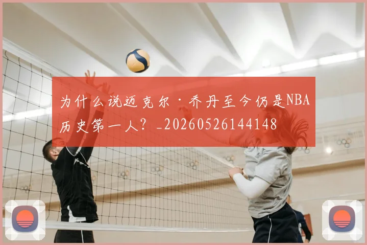 为什么说迈克尔·乔丹至今仍是NBA历史第一人?_20260526144148