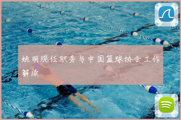 姚明现任职务与中国篮球协会工作解读