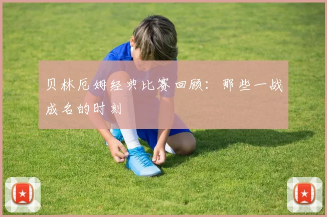 贝林厄姆经典比赛回顾：那些一战成名的时刻