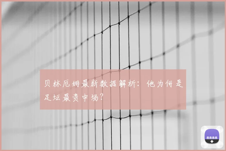 贝林厄姆最新数据解析：他为何是足坛最贵中场？