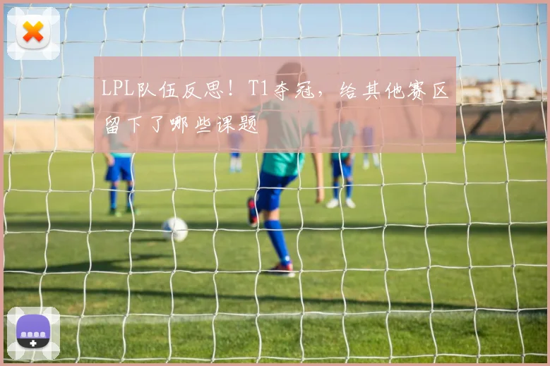 LPL队伍反思！T1夺冠，给其他赛区留下了哪些课题