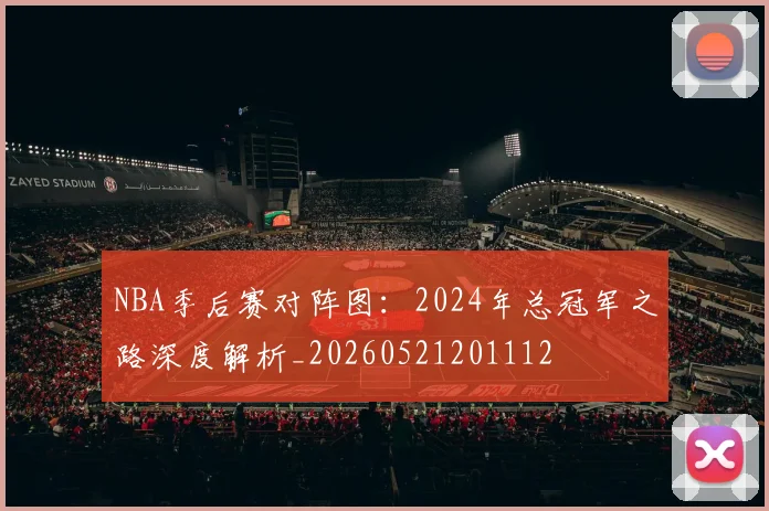 NBA季后赛对阵图:2024年总冠军之路深度解析_20260521201112