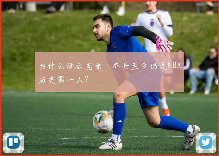 为什么说迈克尔·乔丹至今仍是NBA历史第一人?